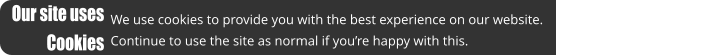 Our site uses  Cookies We use cookies to provide you with the best experience on our website.  Continue to use the site as normal if you’re happy with this.